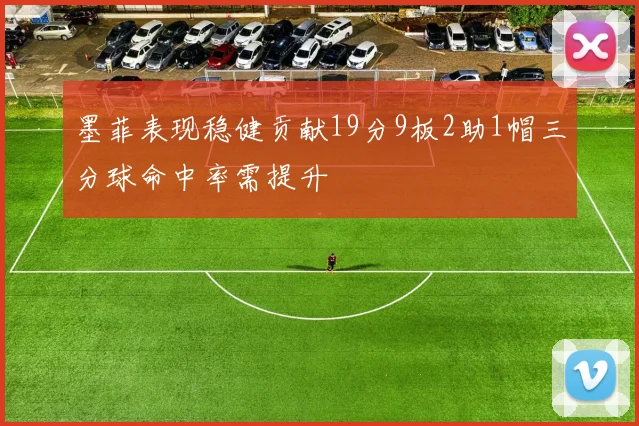 墨菲表现稳健贡献19分9板2助1帽三分球命中率需提升