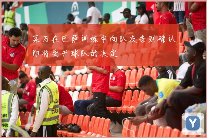 莱万在巴萨训练中向队友告别确认即将离开球队的决定