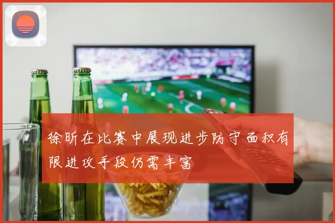 徐昕在比赛中展现进步防守面积有限进攻手段仍需丰富